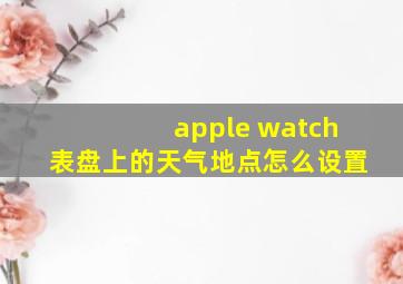 apple watch表盘上的天气地点怎么设置